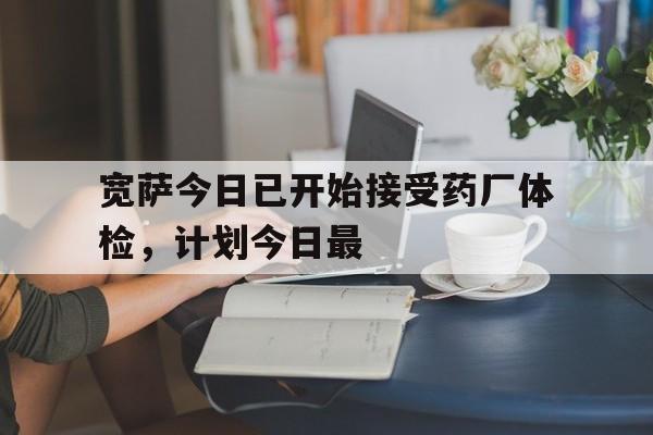 宽萨今日已开始接受药厂体检，计划今日最的简单介绍